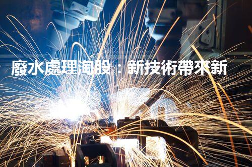 廢水處理淘股：新技術帶來新機遇？